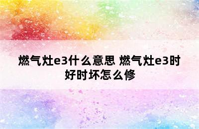 燃气灶e3什么意思 燃气灶e3时好时坏怎么修